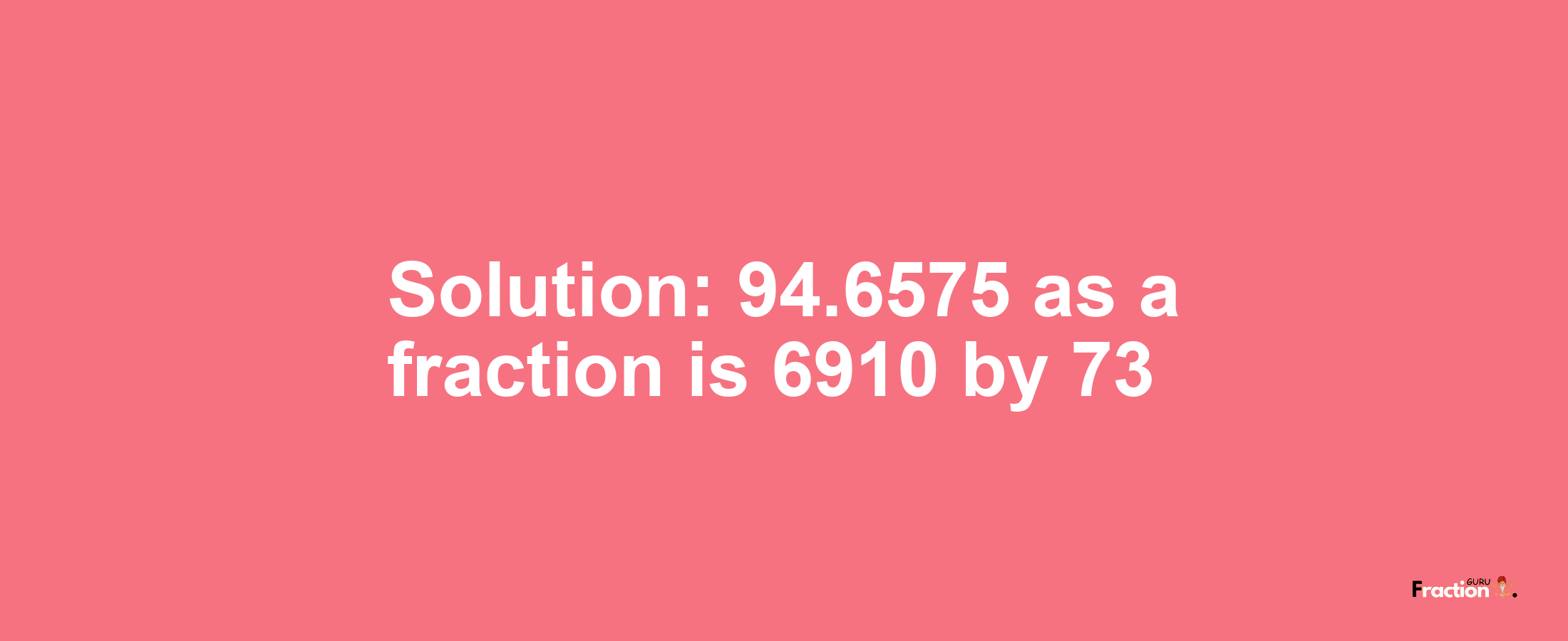 Solution:94.6575 as a fraction is 6910/73